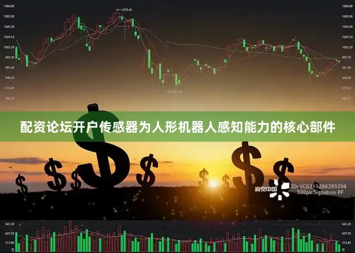 配资论坛开户传感器为人形机器人感知能力的核心部件