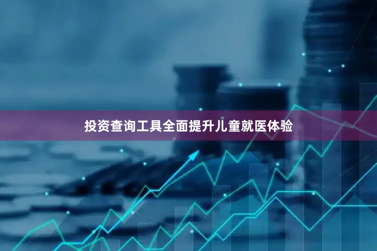投资查询工具全面提升儿童就医体验