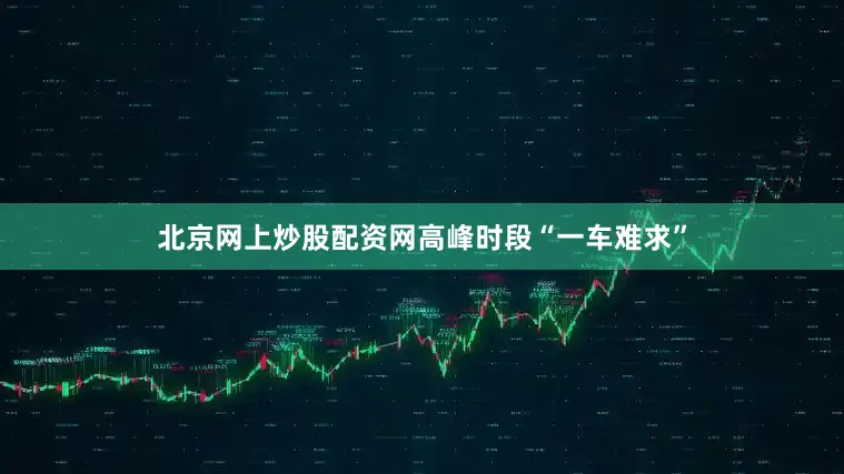 北京网上炒股配资网高峰时段“一车难求”