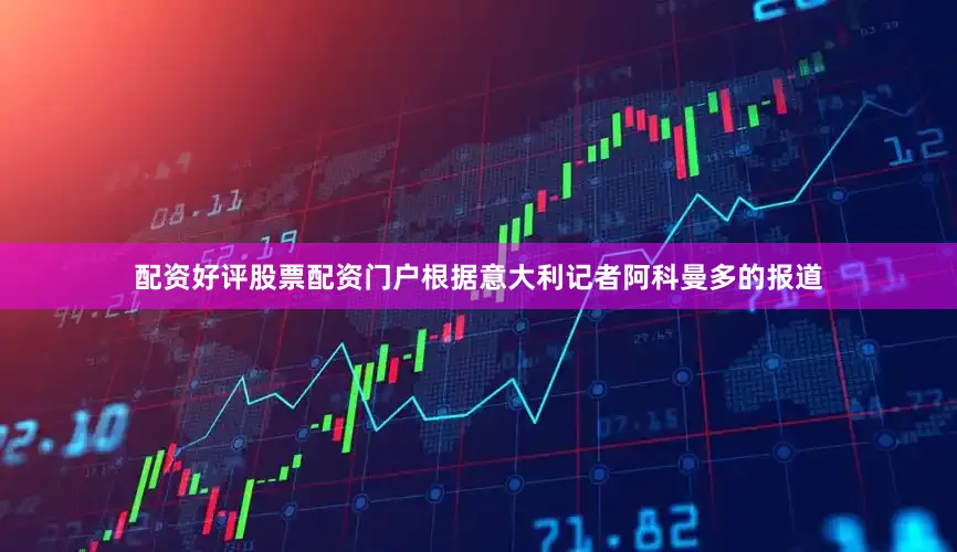 配资好评股票配资门户根据意大利记者阿科曼多的报道