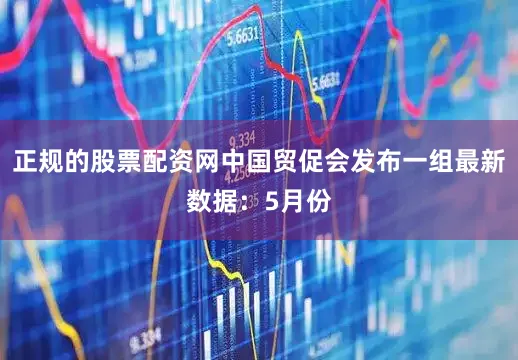 正规的股票配资网中国贸促会发布一组最新数据：5月份