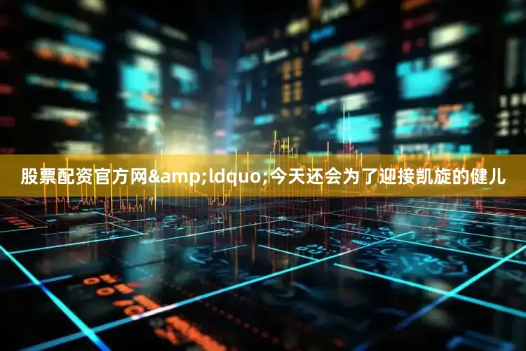 股票配资官方网&ldquo;今天还会为了迎接凯旋的健儿