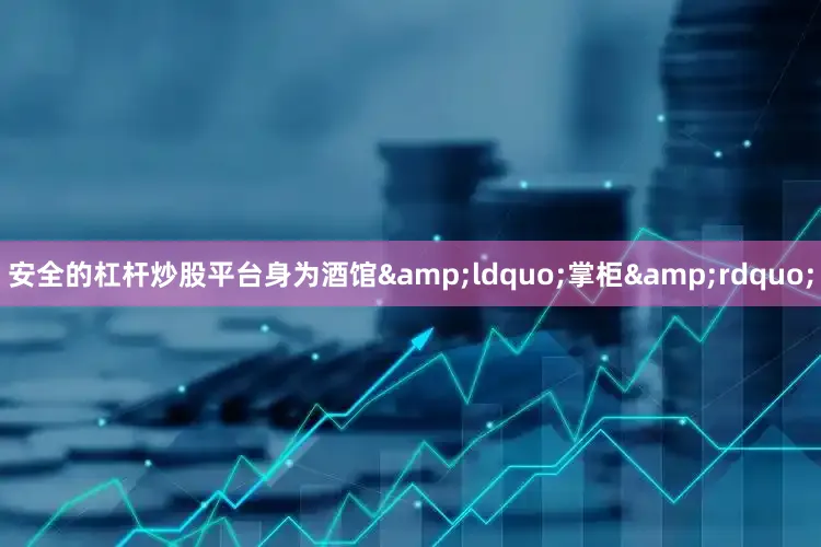 安全的杠杆炒股平台身为酒馆&ldquo;掌柜&rdquo;