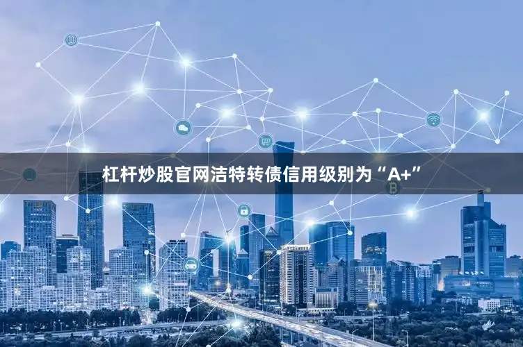 杠杆炒股官网洁特转债信用级别为“A+”