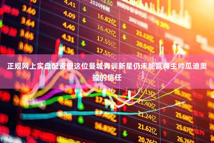 正规网上实盘配资但这位曼城青训新星仍未能赢得主帅瓜迪奥拉的信任