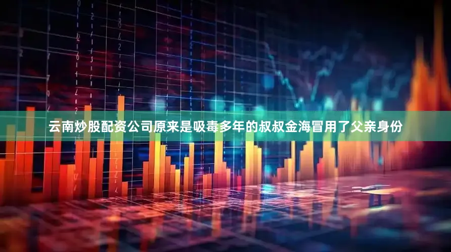 云南炒股配资公司原来是吸毒多年的叔叔金海冒用了父亲身份
