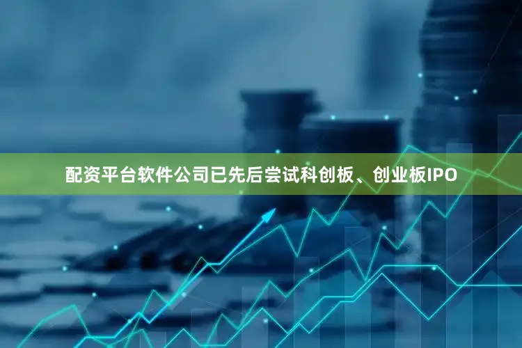 配资平台软件公司已先后尝试科创板、创业板IPO