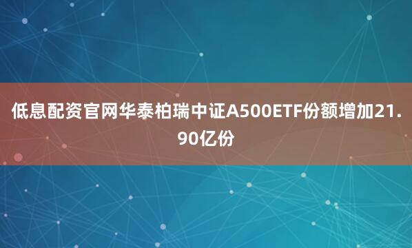 低息配资官网华泰柏瑞中证A500ETF份额增加21.90亿份