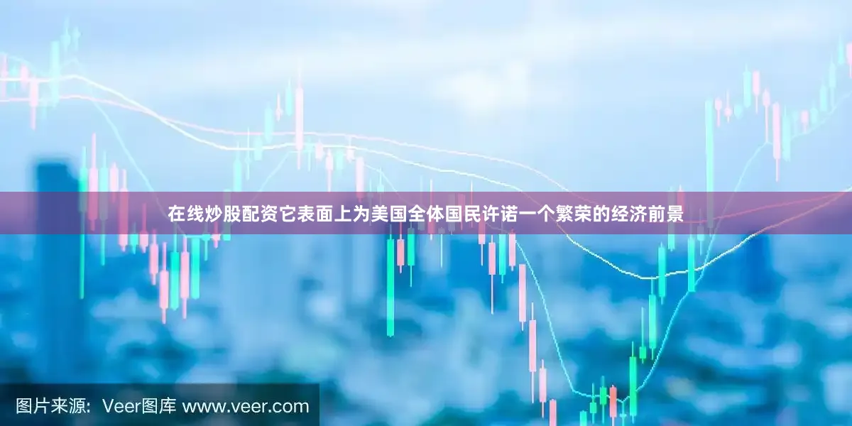 在线炒股配资它表面上为美国全体国民许诺一个繁荣的经济前景