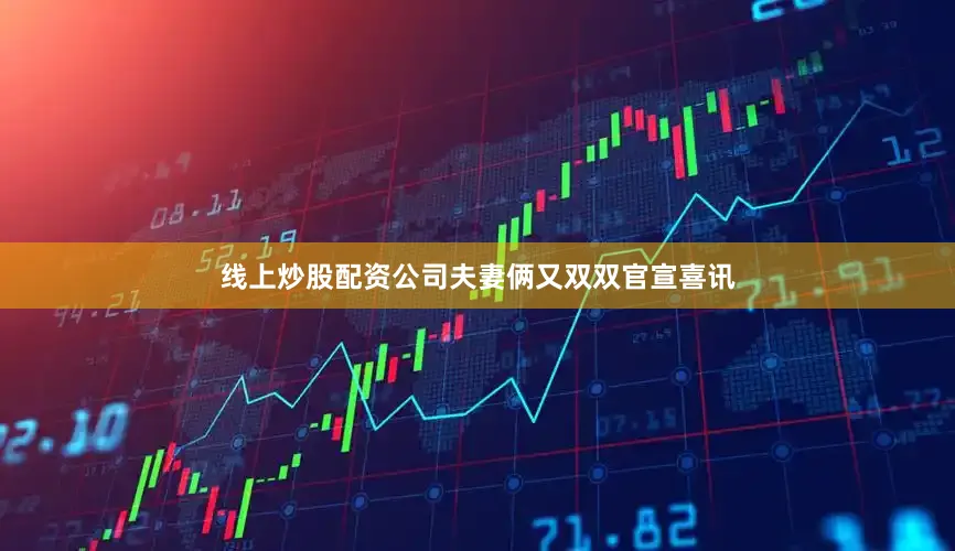 线上炒股配资公司夫妻俩又双双官宣喜讯