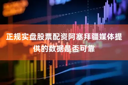 正规实盘股票配资阿塞拜疆媒体提供的数据是否可靠