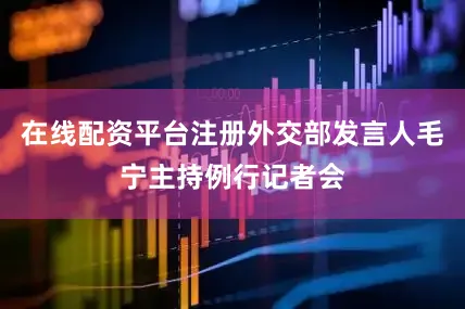 在线配资平台注册外交部发言人毛宁主持例行记者会