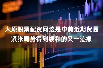 太原股票配资网这是中美近期贸易紧张局势得到缓和的又一迹象