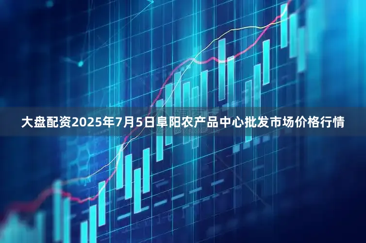 大盘配资2025年7月5日阜阳农产品中心批发市场价格行情
