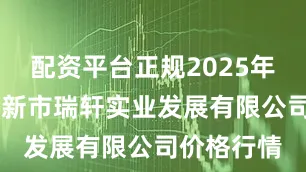 配资平台正规2025年7月5日阜新市瑞轩实业发展有限公司价格行情