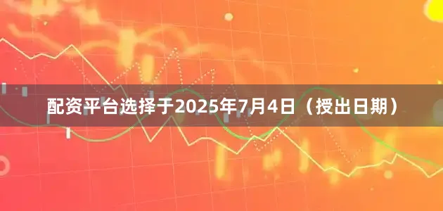 配资平台选择于2025年7月4日（授出日期）