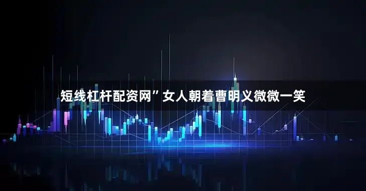 短线杠杆配资网”女人朝着曹明义微微一笑
