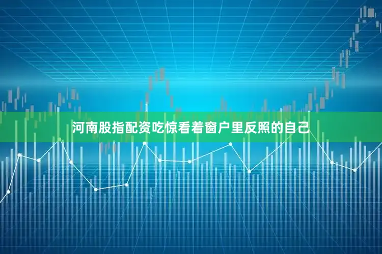 河南股指配资吃惊看着窗户里反照的自己
