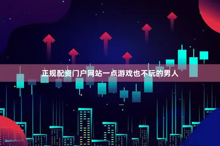 正规配资门户网站一点游戏也不玩的男人