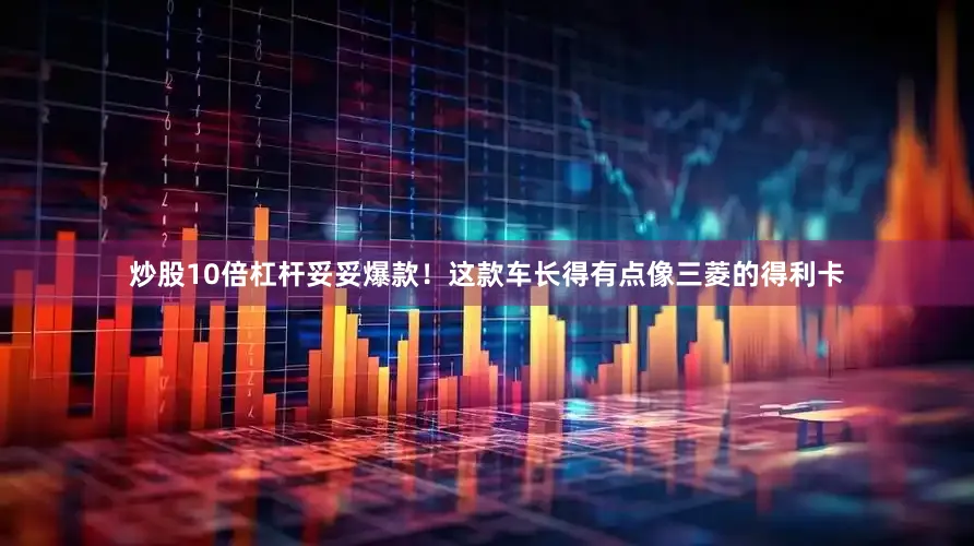 炒股10倍杠杆妥妥爆款！这款车长得有点像三菱的得利卡