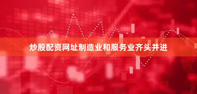 炒股配资网址制造业和服务业齐头并进
