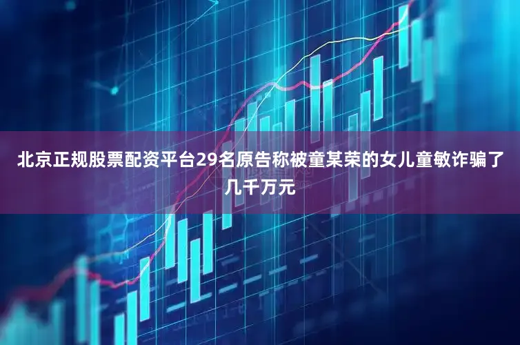 北京正规股票配资平台29名原告称被童某荣的女儿童敏诈骗了几千万元