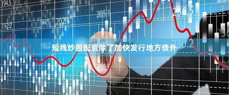 短线炒股配资除了加快发行地方债外