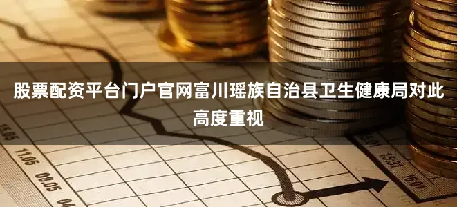 股票配资平台门户官网富川瑶族自治县卫生健康局对此高度重视