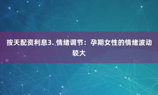 按天配资利息3. 情绪调节：孕期女性的情绪波动较大