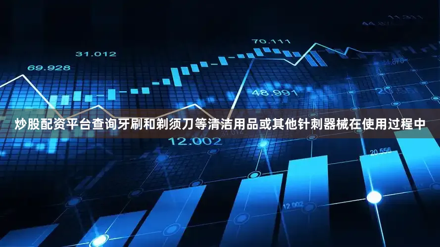 炒股配资平台查询牙刷和剃须刀等清洁用品或其他针刺器械在使用过程中