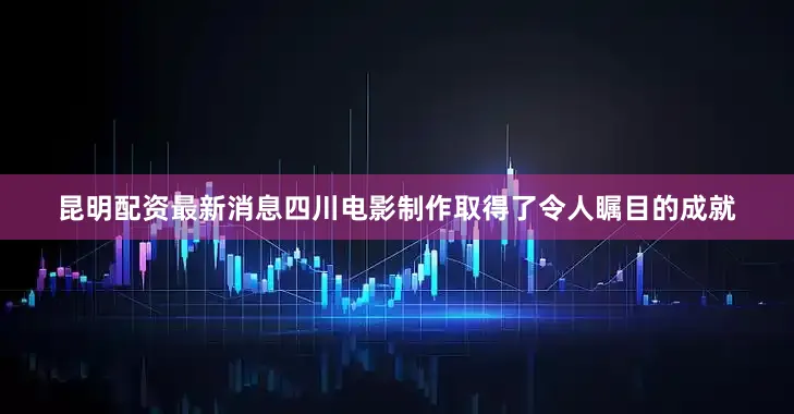 昆明配资最新消息四川电影制作取得了令人瞩目的成就