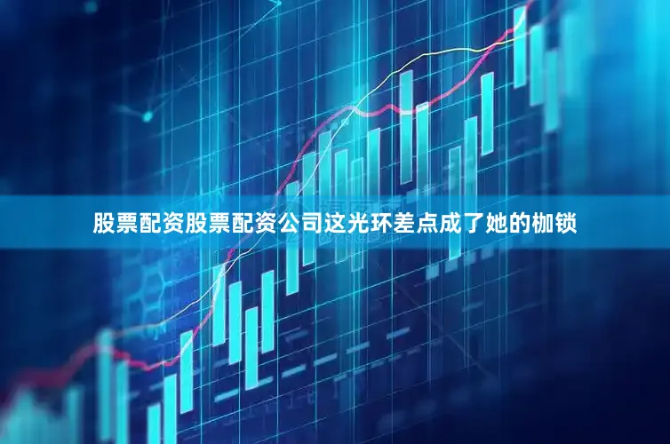 股票配资股票配资公司这光环差点成了她的枷锁