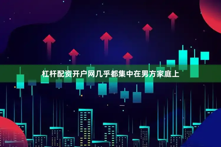 杠杆配资开户网几乎都集中在男方家庭上