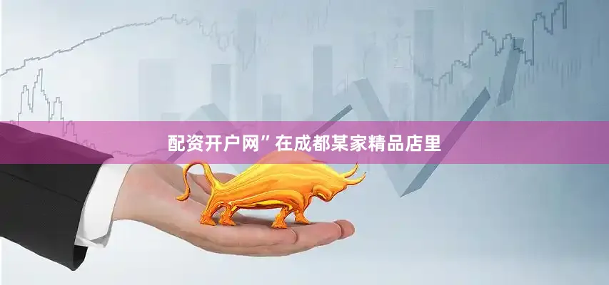配资开户网”在成都某家精品店里