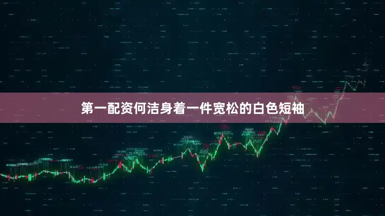 第一配资何洁身着一件宽松的白色短袖