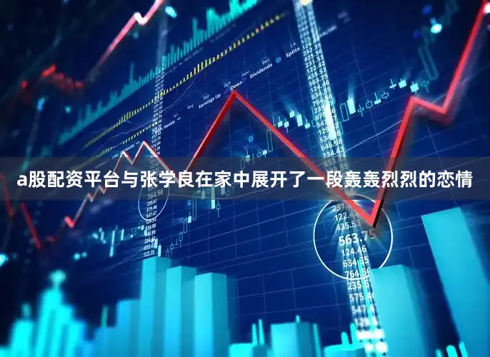 a股配资平台与张学良在家中展开了一段轰轰烈烈的恋情