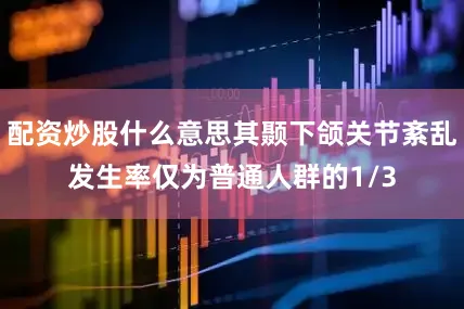 配资炒股什么意思其颞下颌关节紊乱发生率仅为普通人群的1/3
