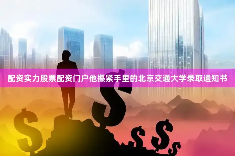 配资实力股票配资门户他攥紧手里的北京交通大学录取通知书