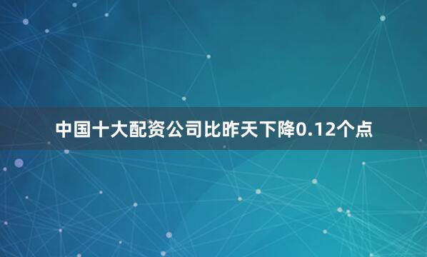中国十大配资公司比昨天下降0.12个点