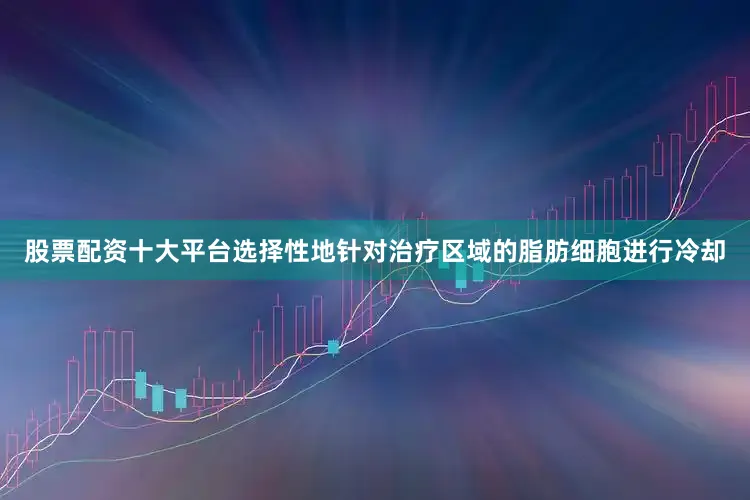 股票配资十大平台选择性地针对治疗区域的脂肪细胞进行冷却