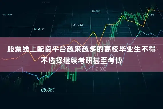 股票线上配资平台越来越多的高校毕业生不得不选择继续考研甚至考博