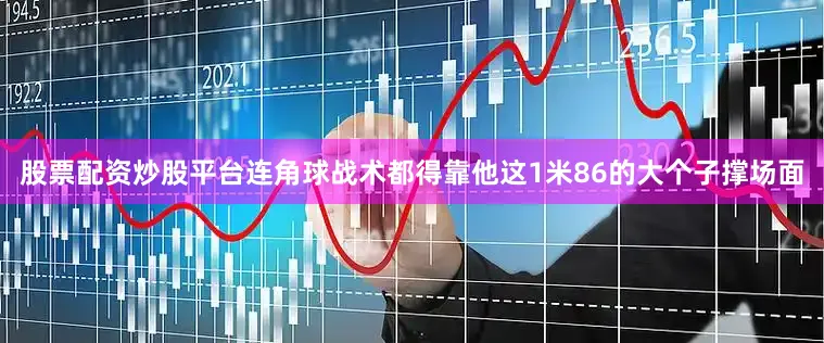 股票配资炒股平台连角球战术都得靠他这1米86的大个子撑场面