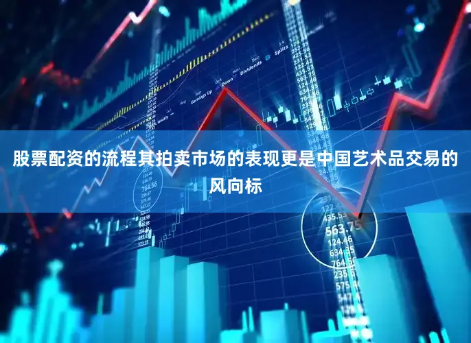股票配资的流程其拍卖市场的表现更是中国艺术品交易的风向标