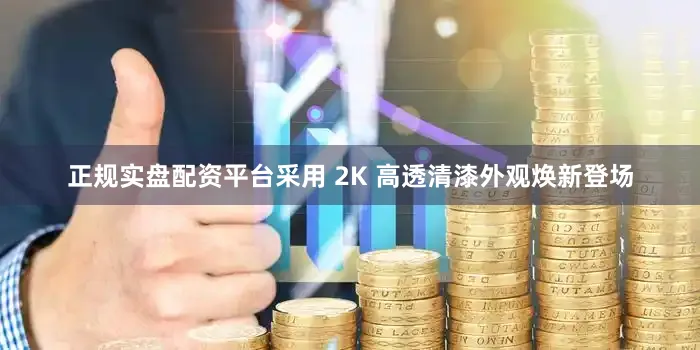 正规实盘配资平台采用 2K 高透清漆外观焕新登场