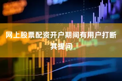 网上股票配资开户期间有用户打断其提问