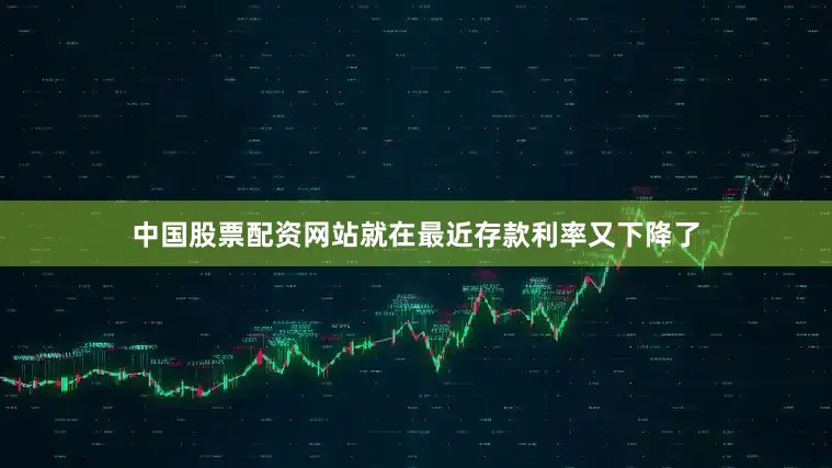 中国股票配资网站就在最近存款利率又下降了