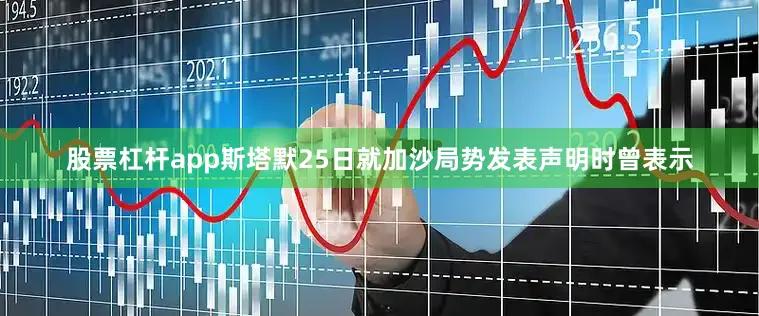 股票杠杆app斯塔默25日就加沙局势发表声明时曾表示