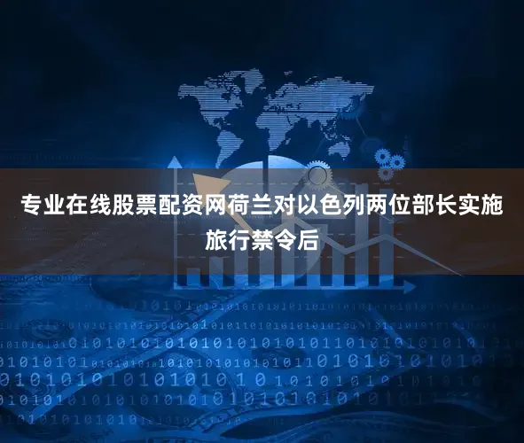 专业在线股票配资网荷兰对以色列两位部长实施旅行禁令后