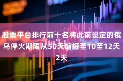 股票平台排行前十名将此前设定的俄乌停火期限从50天缩短至10至12天