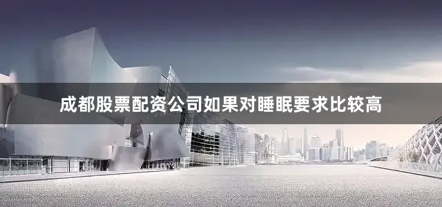 成都股票配资公司如果对睡眠要求比较高
